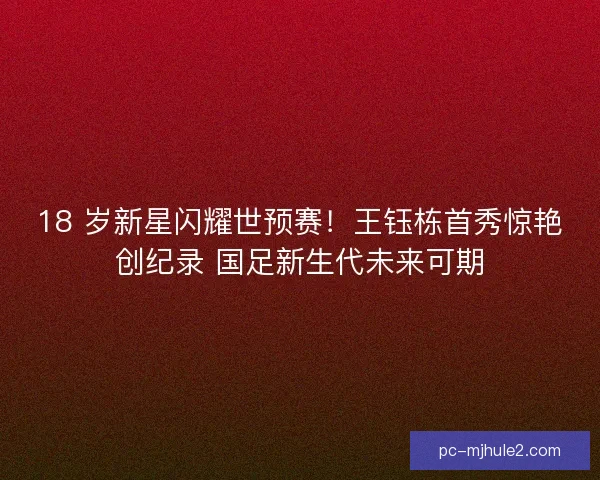 18 岁新星闪耀世预赛！王钰栋首秀惊艳创纪录 国足新生代未来可期
