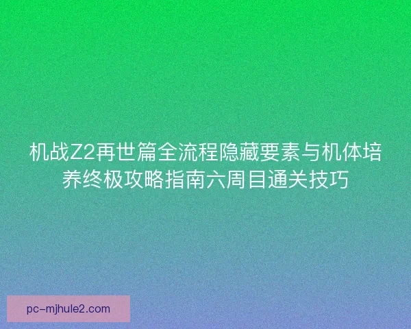 机战Z2再世篇全流程隐藏要素与机体培养终极攻略指南六周目通关技巧