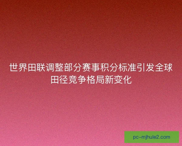 世界田联调整部分赛事积分标准引发全球田径竞争格局新变化