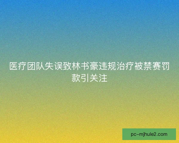 医疗团队失误致林书豪违规治疗被禁赛罚款引关注
